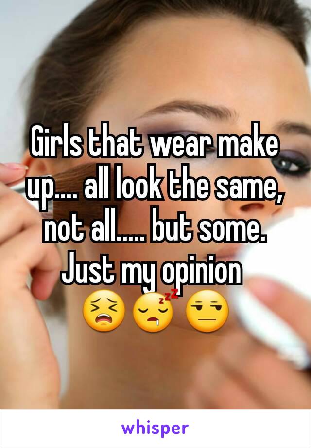 Girls that wear make up.... all look the same, not all..... but some.
Just my opinion 
😣😴😒