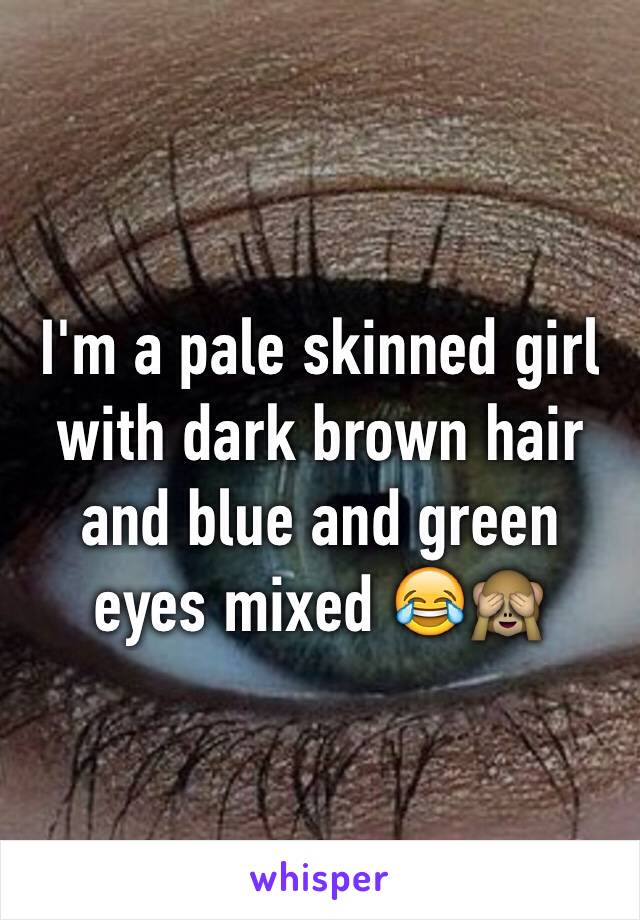 I'm a pale skinned girl with dark brown hair and blue and green eyes mixed 😂🙈