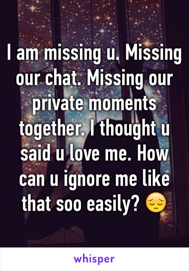 I am missing u. Missing our chat. Missing our private moments together. I thought u said u love me. How can u ignore me like that soo easily? 😔