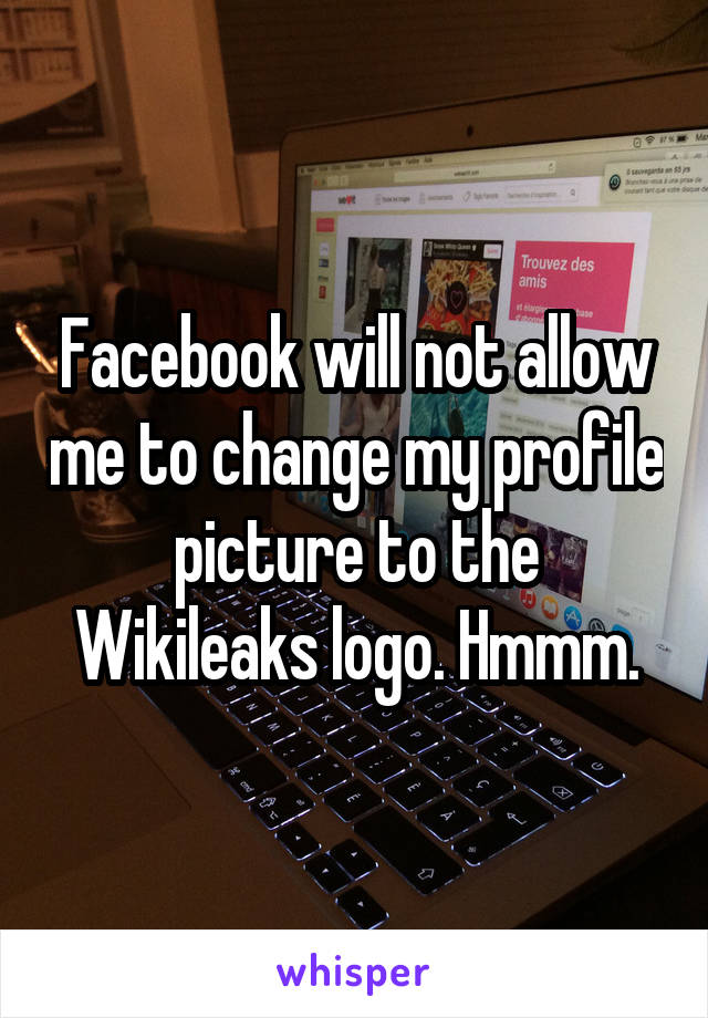 Facebook will not allow me to change my profile picture to the Wikileaks logo. Hmmm.