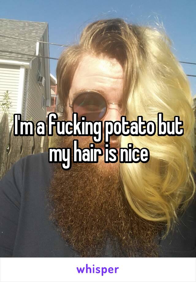 I'm a fucking potato but my hair is nice