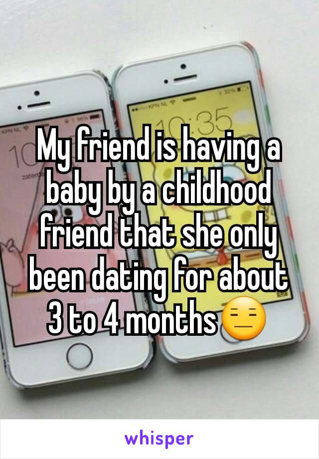 My friend is having a baby by a childhood friend that she only been dating for about 3 to 4 months😑