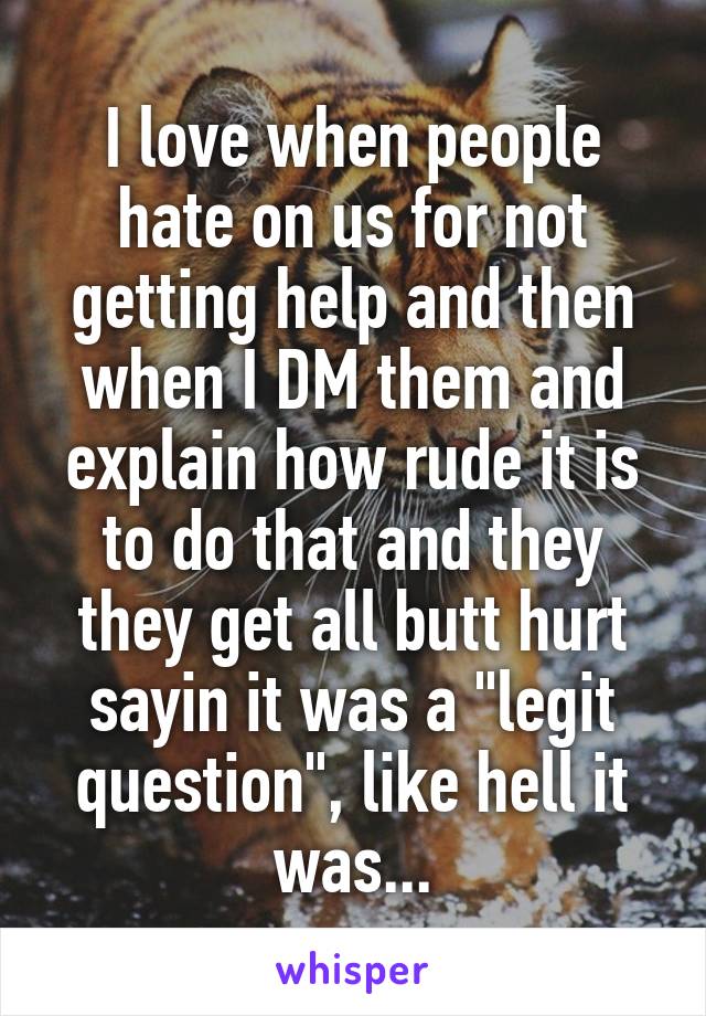 I love when people hate on us for not getting help and then when I DM them and explain how rude it is to do that and they they get all butt hurt sayin it was a "legit question", like hell it was...