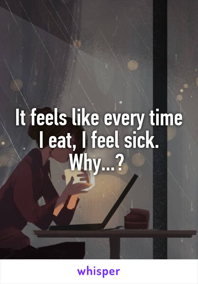 It feels like every time I eat, I feel sick. Why...? 