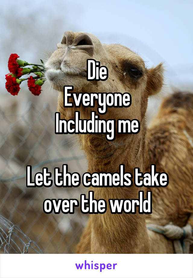 Die
Everyone
Including me

Let the camels take over the world