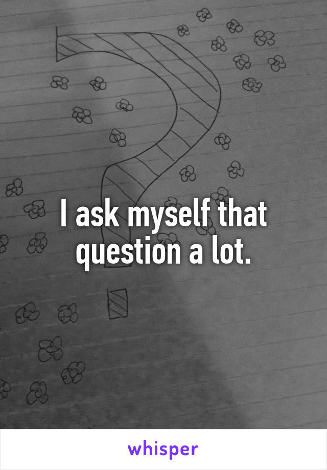 I ask myself that question a lot.