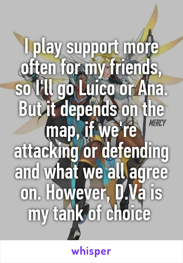 I play support more often for my friends, so I'll go Luico or Ana. But it depends on the map, if we're attacking or defending and what we all agree on. However, D.Va is my tank of choice 