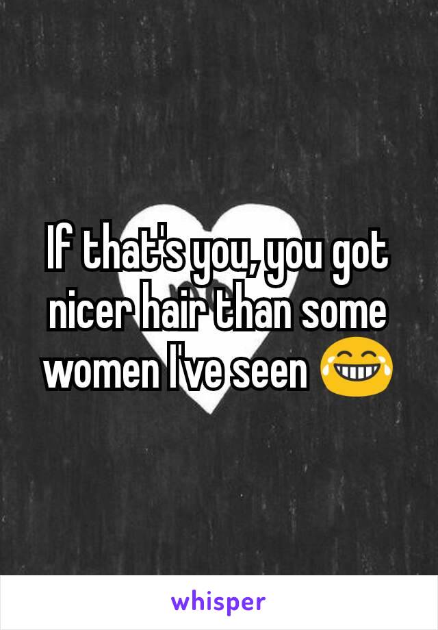 If that's you, you got nicer hair than some women I've seen 😂
