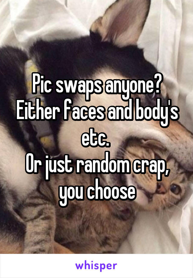 Pic swaps anyone? Either faces and body's etc. 
Or just random crap, you choose