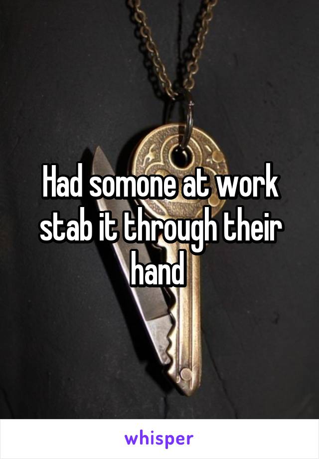 Had somone at work stab it through their hand 