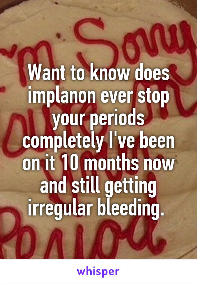 Want to know does implanon ever stop your periods completely I've been on it 10 months now and still getting irregular bleeding. 