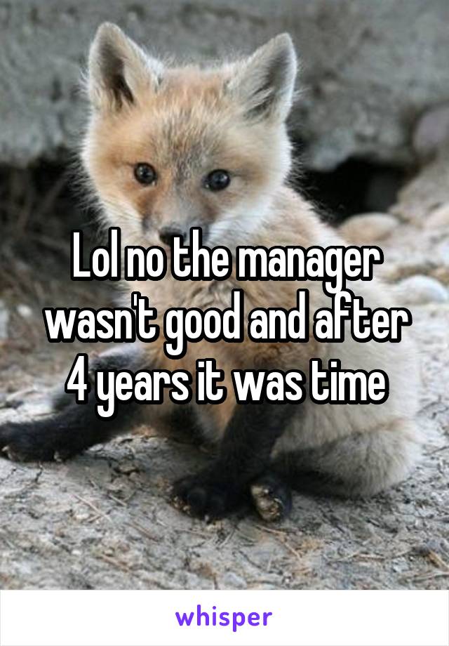 Lol no the manager wasn't good and after 4 years it was time