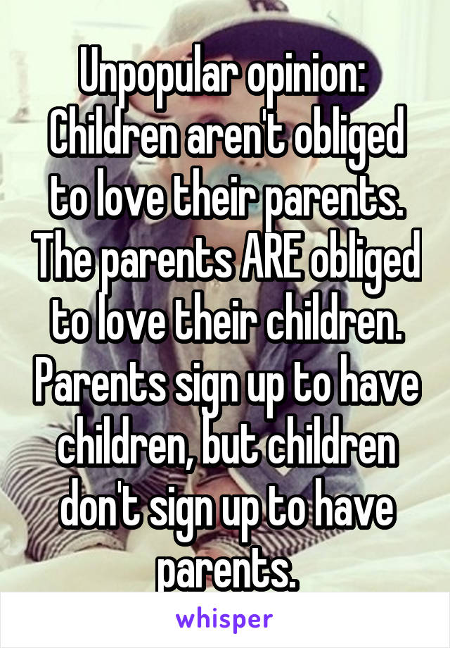 Unpopular opinion: 
Children aren't obliged to love their parents. The parents ARE obliged to love their children. Parents sign up to have children, but children don't sign up to have parents.