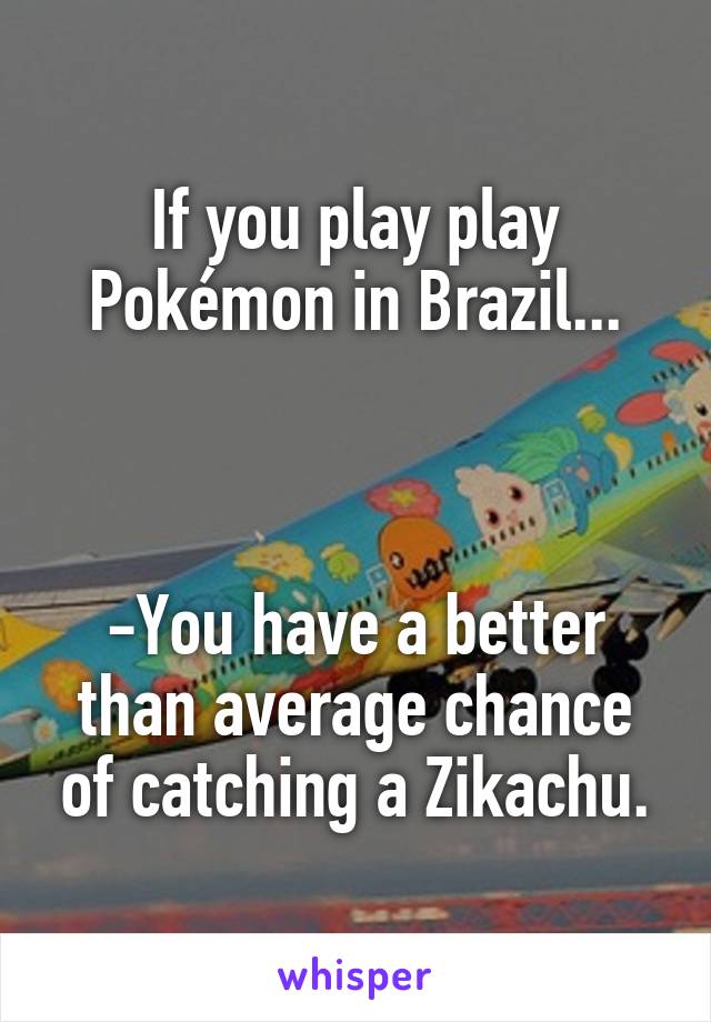 If you play play Pokémon in Brazil...



-You have a better than average chance of catching a Zikachu.