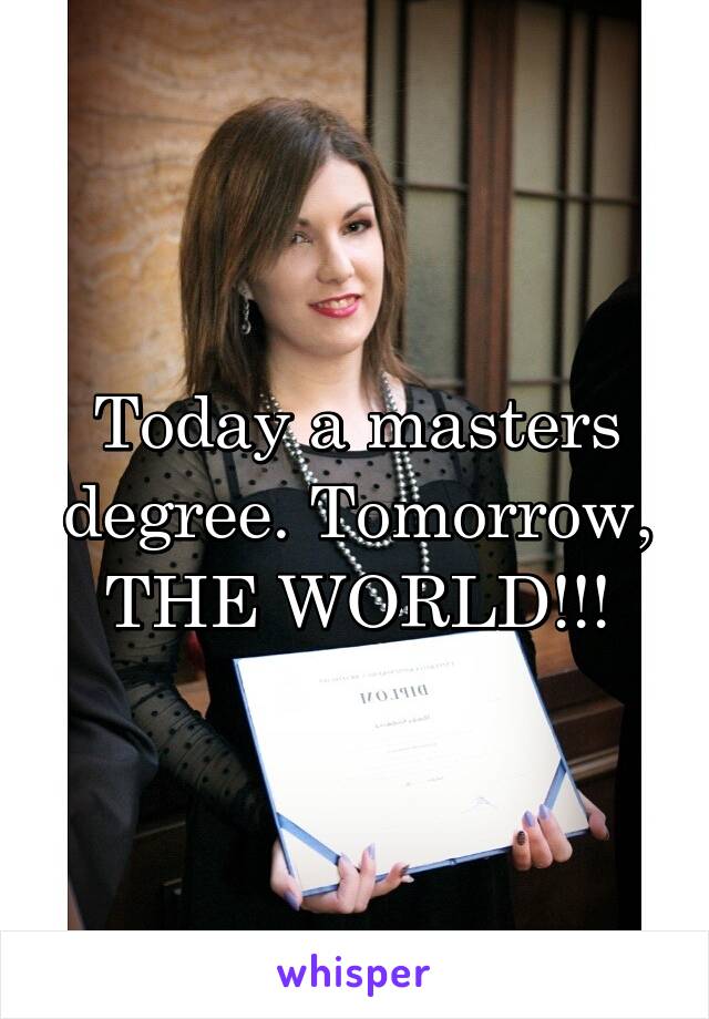 Today a masters degree. Tomorrow, THE WORLD!!!