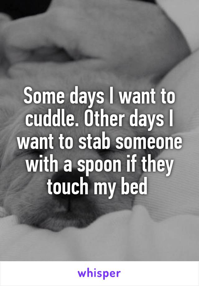 Some days I want to cuddle. Other days I want to stab someone with a spoon if they touch my bed 