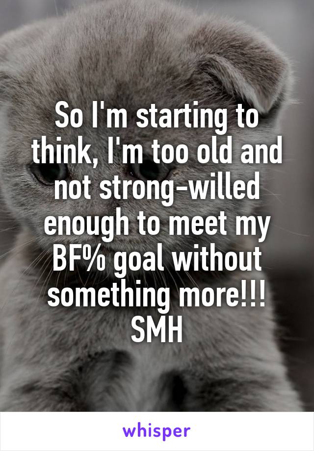 So I'm starting to think, I'm too old and not strong-willed enough to meet my BF% goal without something more!!! SMH