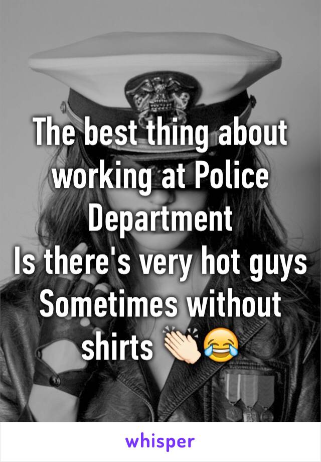 The best thing about working at Police Department
Is there's very hot guys 
Sometimes without shirts 👏🏻😂