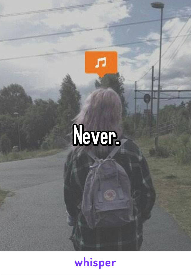 Never.