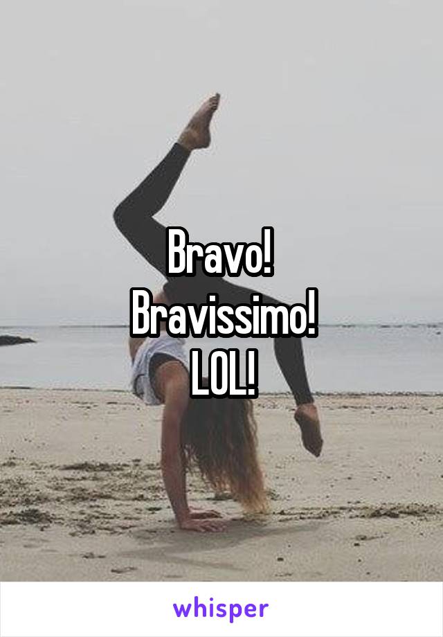 Bravo! 
Bravissimo!
LOL!