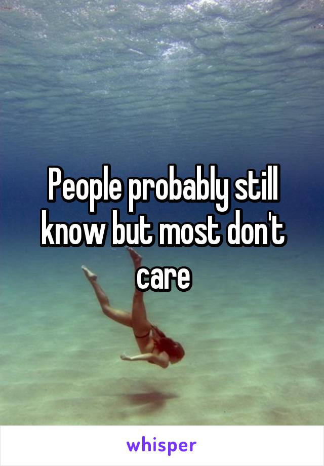 People probably still know but most don't care