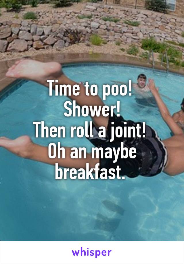 Time to poo! 
Shower!
Then roll a joint! 
Oh an maybe breakfast. 