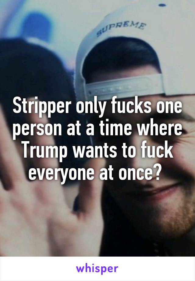 Stripper only fucks one person at a time where Trump wants to fuck everyone at once? 