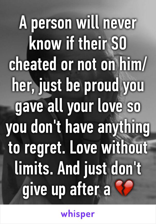 A person will never know if their SO cheated or not on him/her, just be proud you gave all your love so you don't have anything to regret. Love without limits. And just don't give up after a 💔