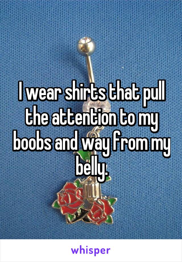 I wear shirts that pull the attention to my boobs and way from my belly.