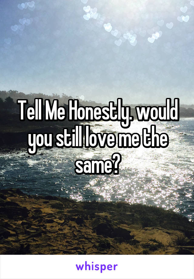 Tell Me Honestly. would you still love me the same?