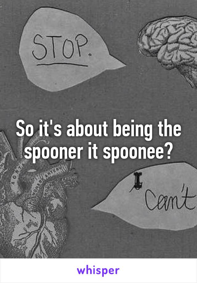 So it's about being the spooner it spoonee?