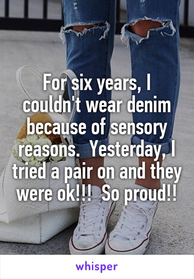 For six years, I couldn't wear denim because of sensory reasons.  Yesterday, I tried a pair on and they were ok!!!  So proud!!