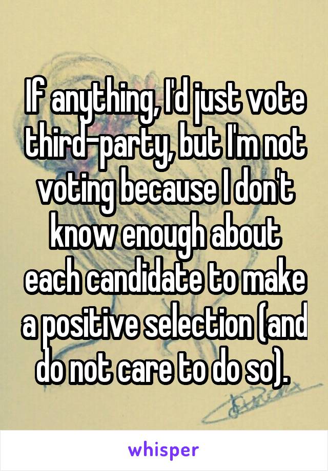 If anything, I'd just vote third-party, but I'm not voting because I don't know enough about each candidate to make a positive selection (and do not care to do so). 