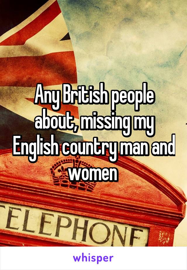 Any British people about, missing my English country man and women 