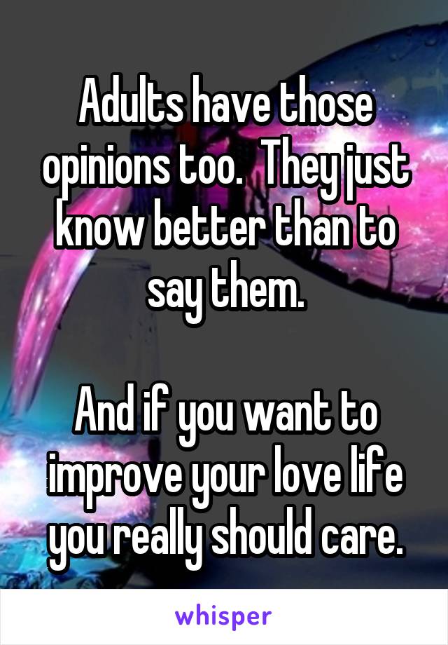 Adults have those opinions too.  They just know better than to say them.

And if you want to improve your love life you really should care.
