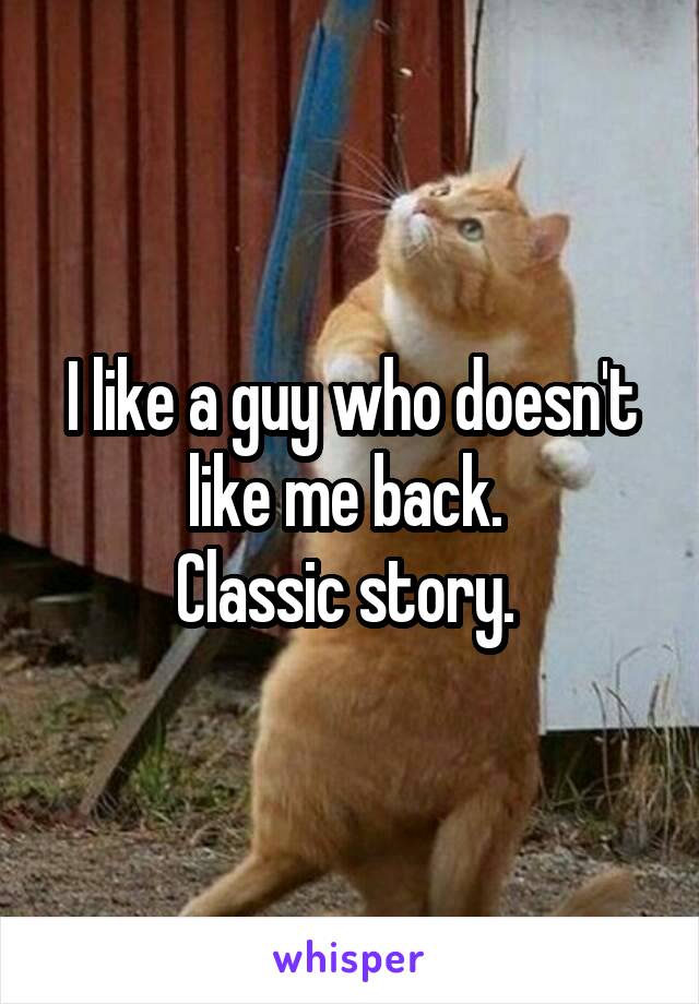 I like a guy who doesn't like me back. 
Classic story. 