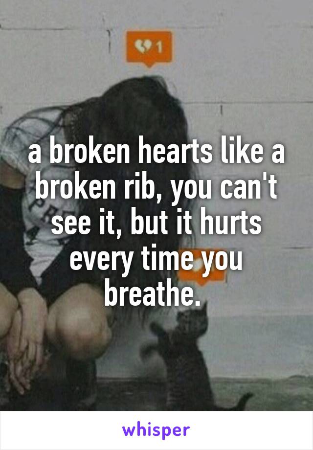 a broken hearts like a broken rib, you can't see it, but it hurts every time you breathe. 