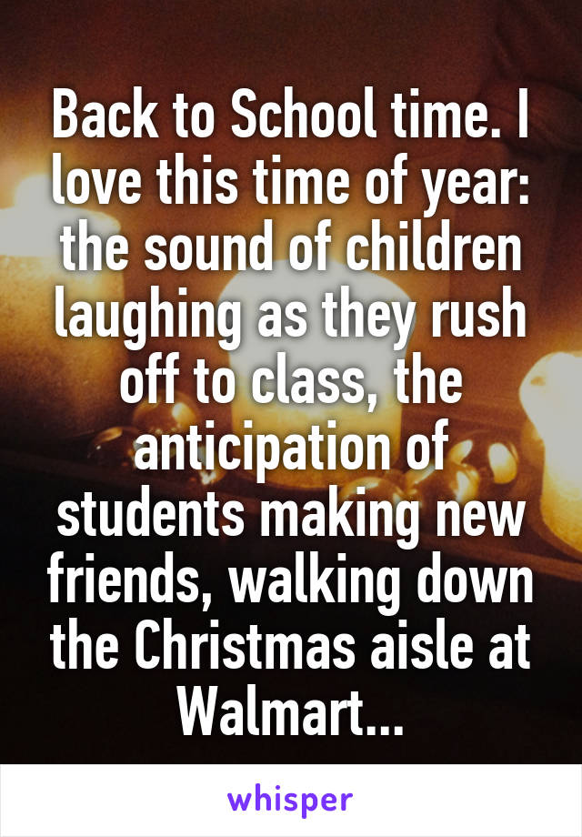 Back to School time. I love this time of year: the sound of children laughing as they rush off to class, the anticipation of students making new friends, walking down the Christmas aisle at Walmart...