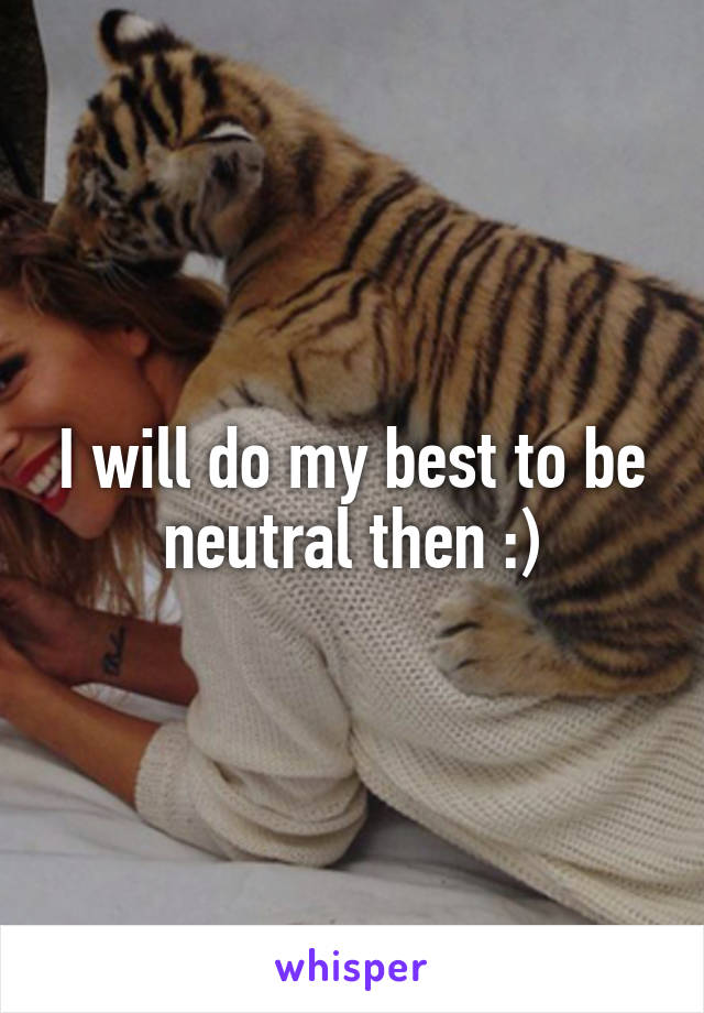 I will do my best to be neutral then :)