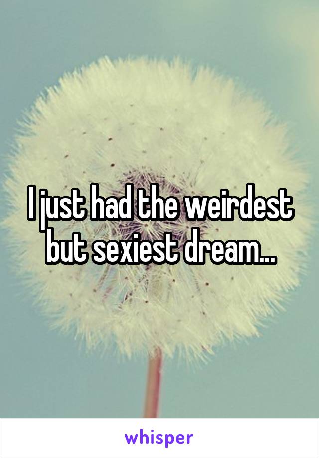 I just had the weirdest but sexiest dream...