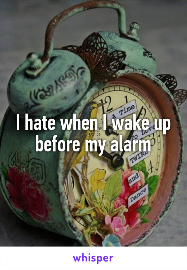 I hate when I wake up before my alarm