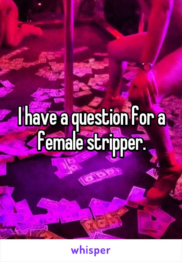 I have a question for a female stripper.