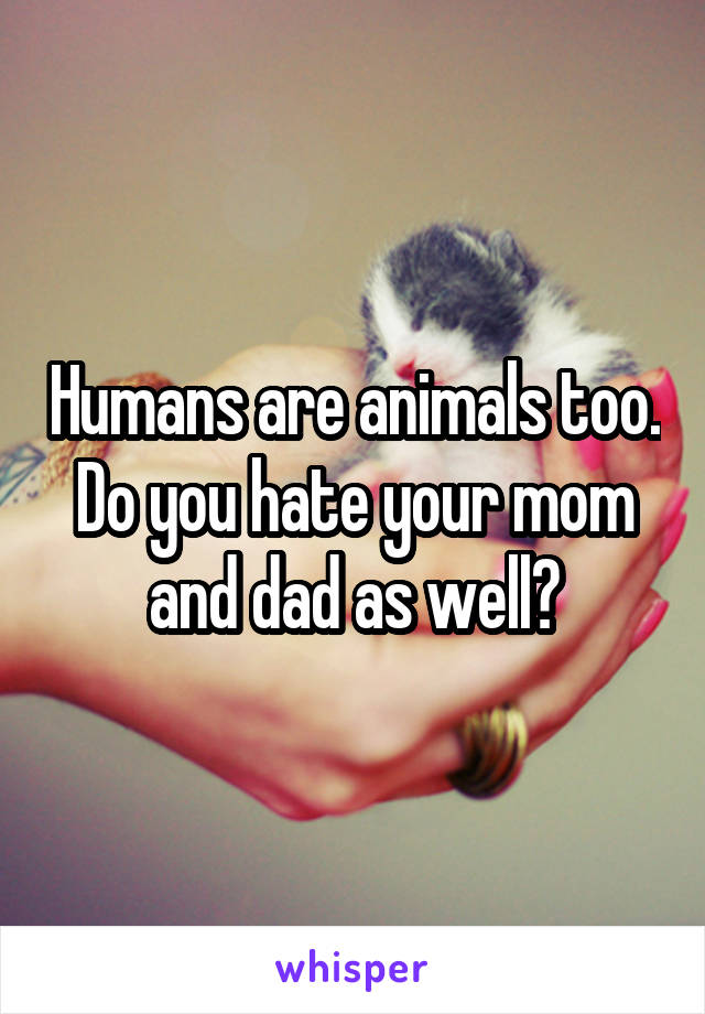 Humans are animals too. Do you hate your mom and dad as well?