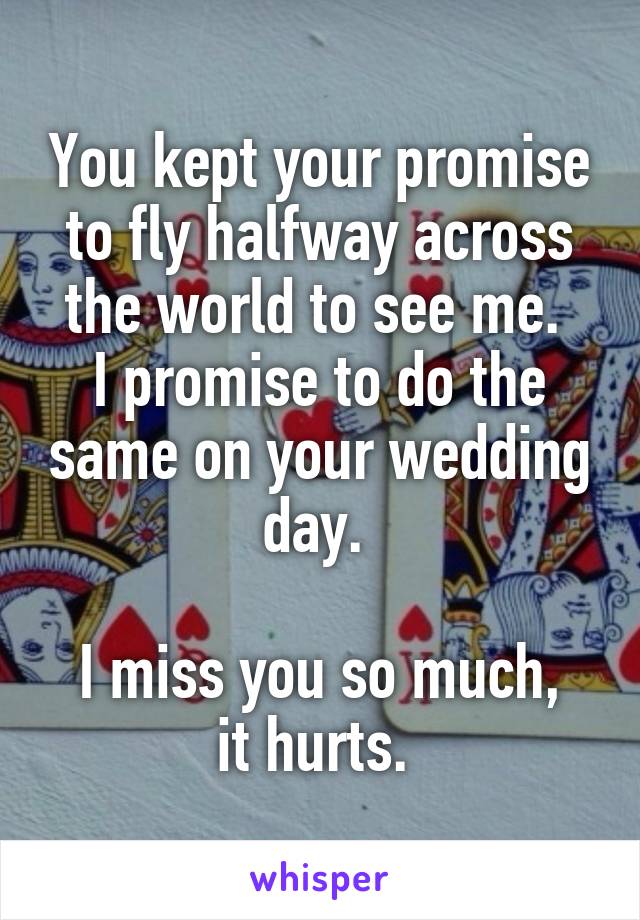 You kept your promise to fly halfway across the world to see me. 
I promise to do the same on your wedding day. 

I miss you so much, it hurts. 