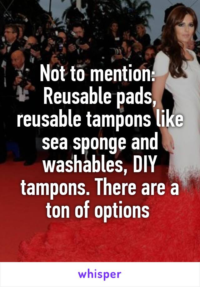 Not to mention: 
Reusable pads, reusable tampons like sea sponge and washables, DIY tampons. There are a ton of options 