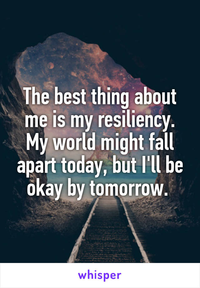 The best thing about me is my resiliency. My world might fall apart today, but I'll be okay by tomorrow. 