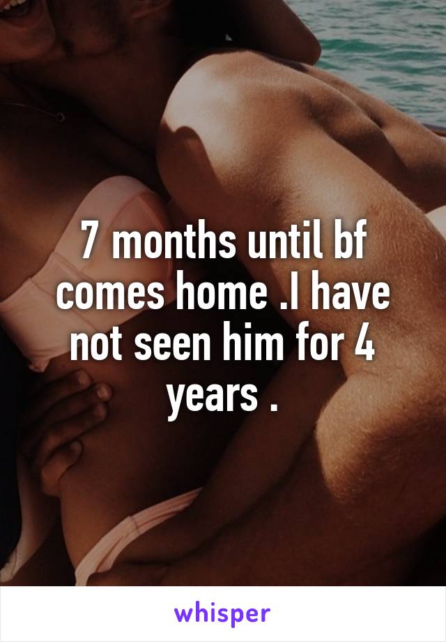 7 months until bf comes home .I have not seen him for 4 years .