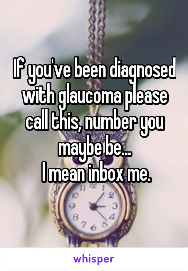 If you've been diagnosed with glaucoma please call this, number you maybe be...
 I mean inbox me.
