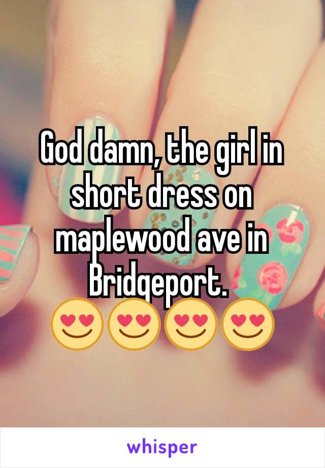 God damn, the girl in short dress on maplewood ave in Bridgeport. 
😍😍😍😍