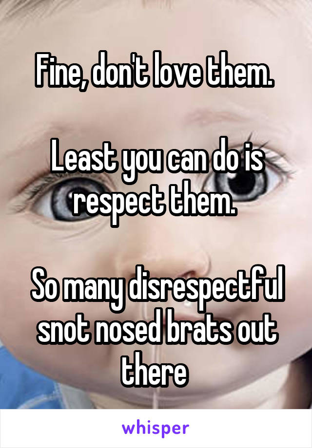 Fine, don't love them. 

Least you can do is respect them. 

So many disrespectful snot nosed brats out there 